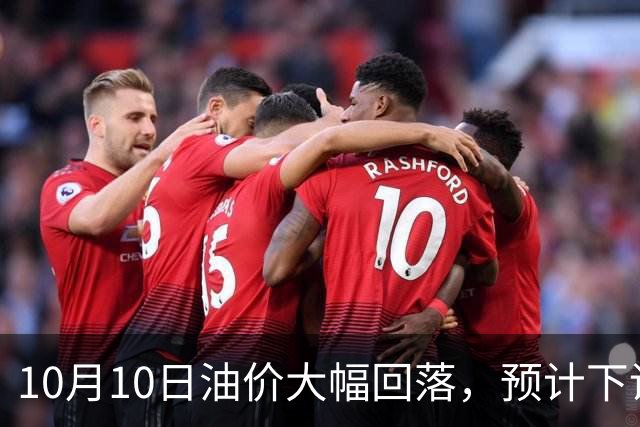 10月10日油价大幅回落，预计下调幅度超4%